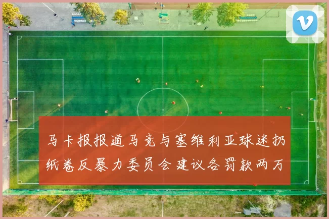 马卡报报道马竞与塞维利亚球迷扔纸卷反暴力委员会建议各罚款两万欧元