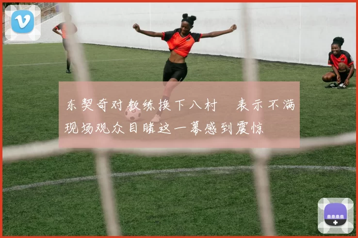 东契奇对教练换下八村塁表示不满现场观众目睹这一幕感到震惊