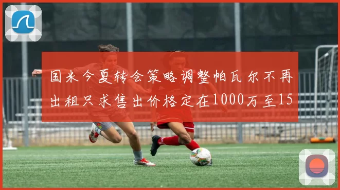 国米今夏转会策略调整帕瓦尔不再出租只求售出价格定在1000万至1500万欧