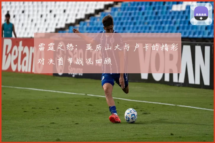 雷霆之怒：亚历山大与卢卡的精彩对决首节战况回顾