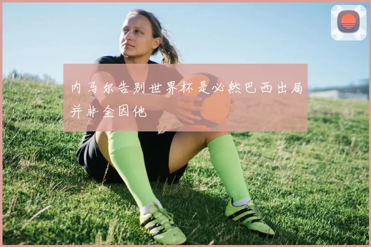 内马尔告别世界杯是必然巴西出局并非全因他