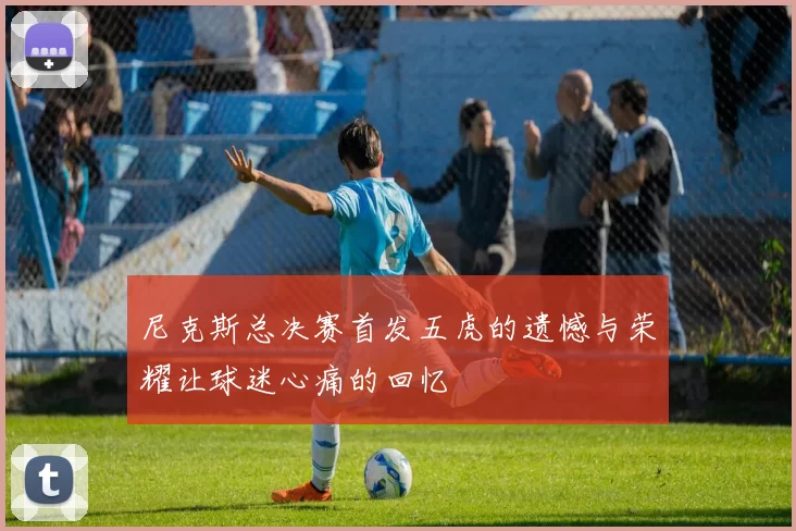 尼克斯总决赛首发五虎的遗憾与荣耀让球迷心痛的回忆