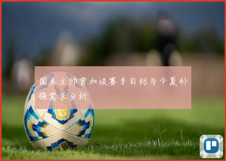 国米主帅曾加谈赛季目标与今夏补强需求分析