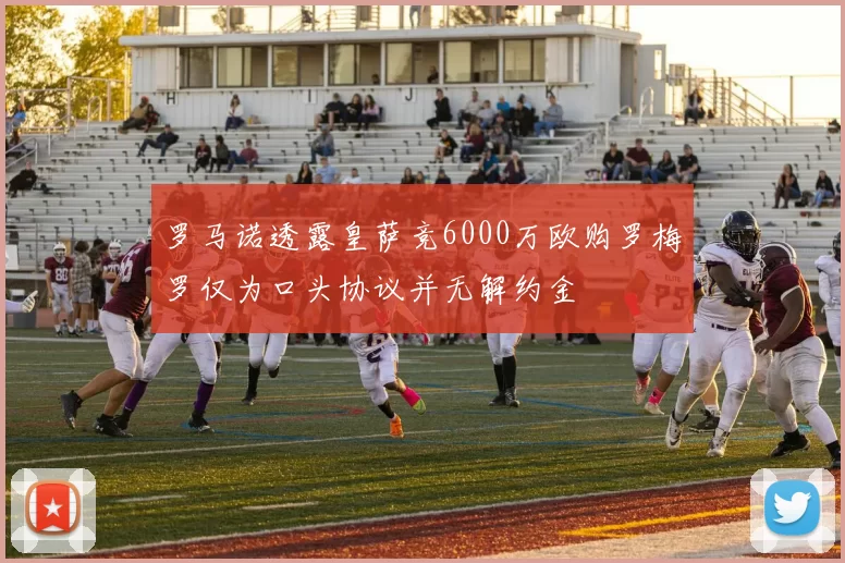 罗马诺透露皇萨竞6000万欧购罗梅罗仅为口头协议并无解约金