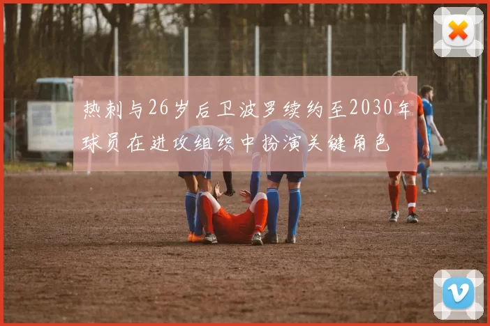 热刺与26岁后卫波罗续约至2030年球员在进攻组织中扮演关键角色