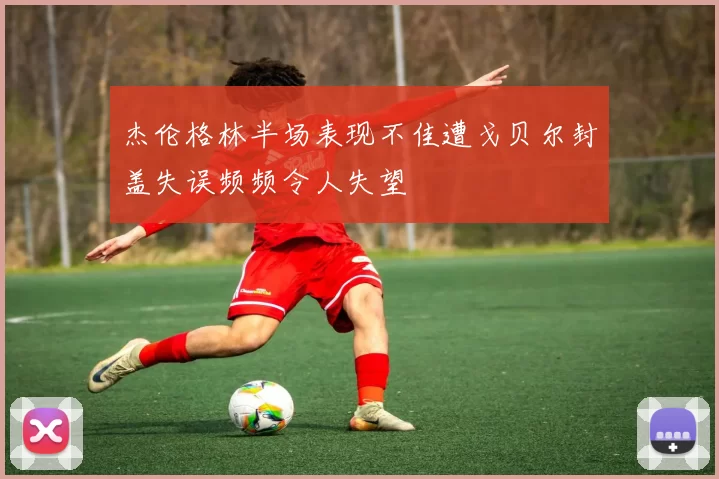 杰伦格林半场表现不佳遭戈贝尔封盖失误频频令人失望