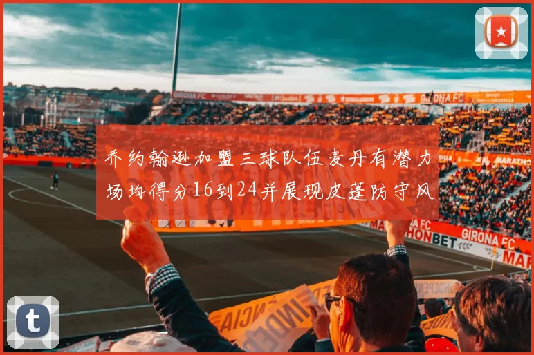 乔约翰逊加盟三球队伍麦丹有潜力场均得分16到24并展现皮蓬防守风范
