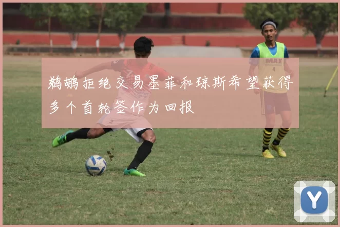 鹈鹕拒绝交易墨菲和琼斯希望获得多个首轮签作为回报