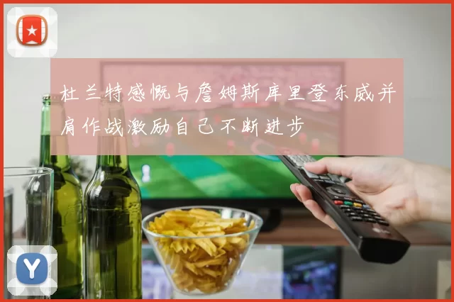杜兰特感慨与詹姆斯库里登东威并肩作战激励自己不断进步