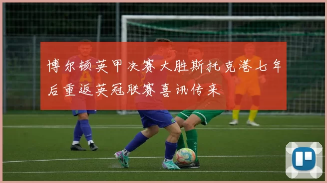 博尔顿英甲决赛大胜斯托克港七年后重返英冠联赛喜讯传来