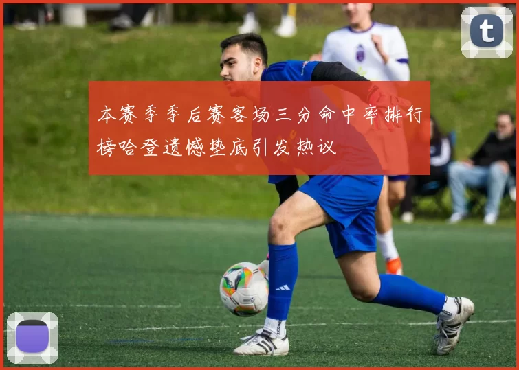 本赛季季后赛客场三分命中率排行榜哈登遗憾垫底引发热议