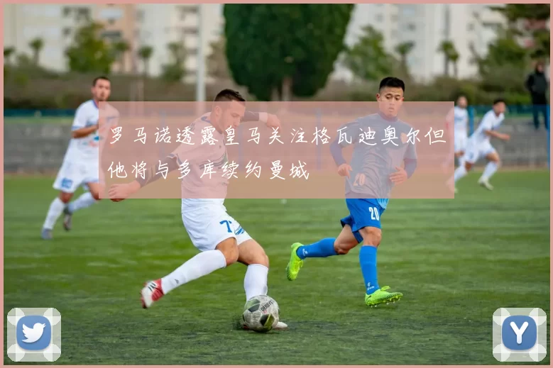罗马诺透露皇马关注格瓦迪奥尔但他将与多库续约曼城