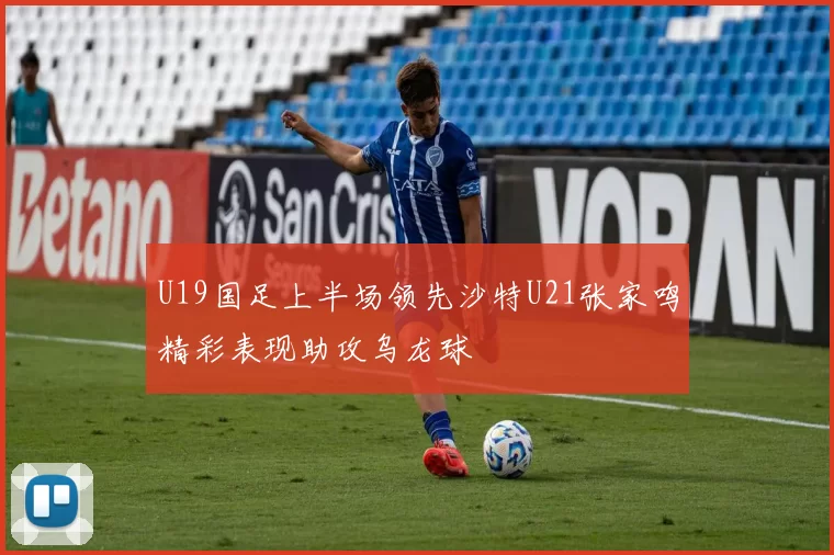 U19国足上半场领先沙特U21张家鸣精彩表现助攻乌龙球