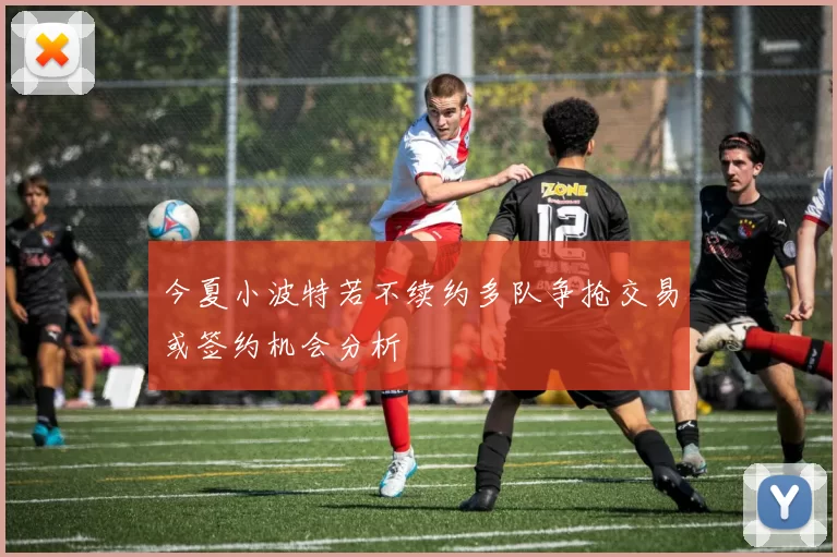 今夏小波特若不续约多队争抢交易或签约机会分析