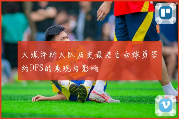 火媒评析火队历史最差自由球员签约DFS的表现与影响