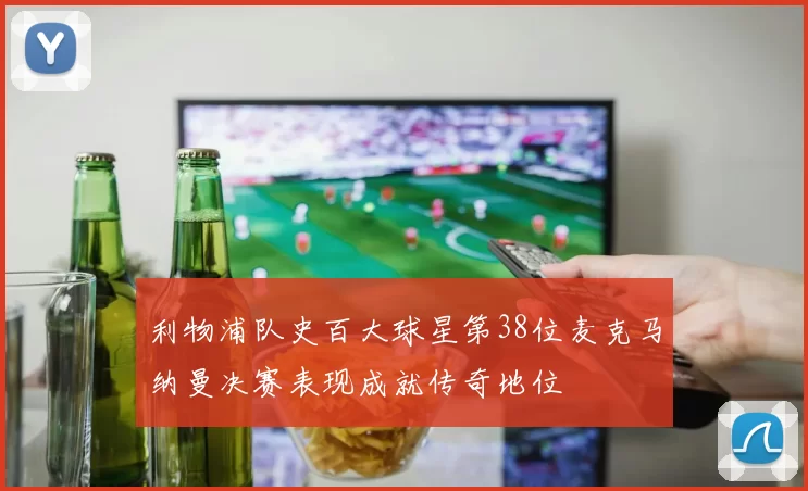利物浦队史百大球星第38位麦克马纳曼决赛表现成就传奇地位