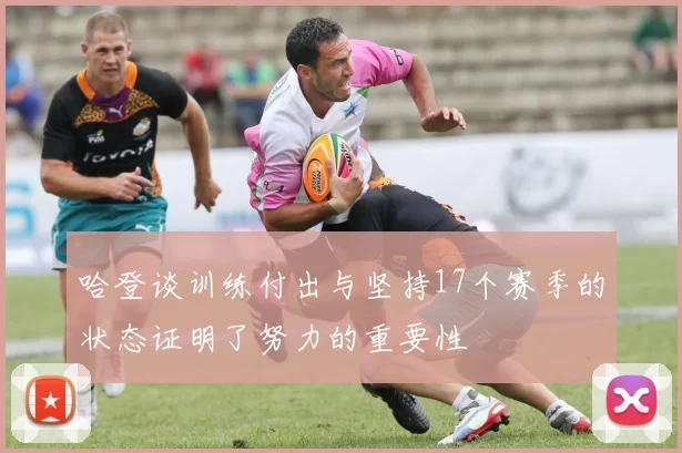 哈登谈训练付出与坚持17个赛季的状态证明了努力的重要性