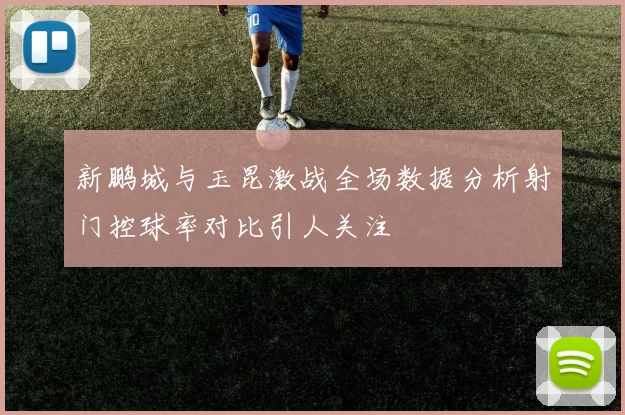 新鹏城与玉昆激战全场数据分析射门控球率对比引人关注