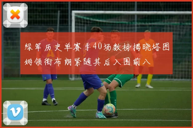 绿军历史单赛季40场数榜揭晓塔图姆领衔布朗紧随其后入围前八