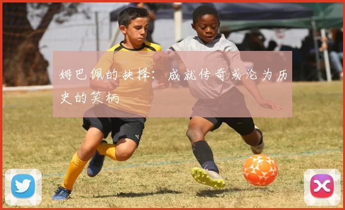 姆巴佩的抉择：成就传奇或沦为历史的笑柄