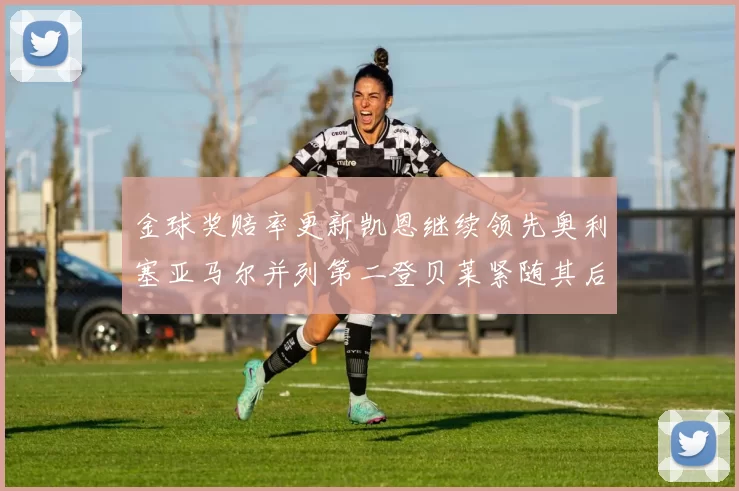 金球奖赔率更新凯恩继续领先奥利塞亚马尔并列第二登贝莱紧随其后