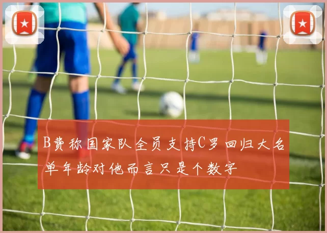 B费称国家队全员支持C罗回归大名单年龄对他而言只是个数字