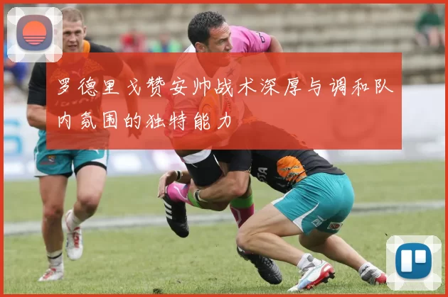 罗德里戈赞安帅战术深厚与调和队内氛围的独特能力