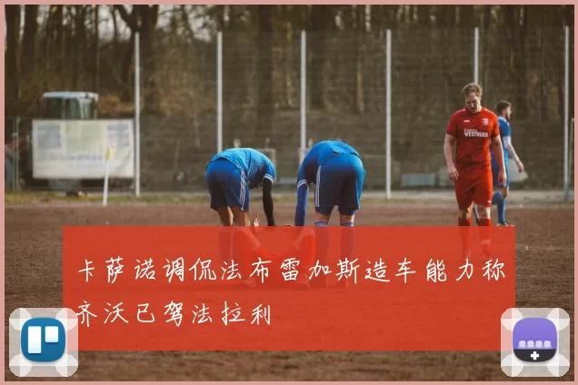 卡萨诺调侃法布雷加斯造车能力称齐沃已驾法拉利