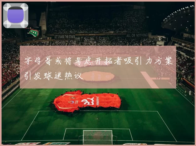 字母哥或将考虑开拓者吸引力方案引发球迷热议