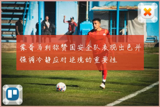 蒙哥马利称赞国安全队表现出色并强调冷静应对逆境的重要性